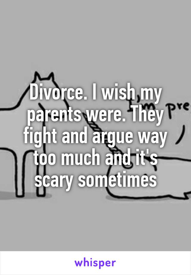 Divorce. I wish my parents were. They fight and argue way too much and it's scary sometimes