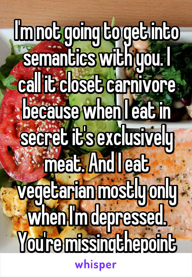 I'm not going to get into semantics with you. I call it closet carnivore because when I eat in secret it's exclusively meat. And I eat vegetarian mostly only when I'm depressed. You're missingthepoint