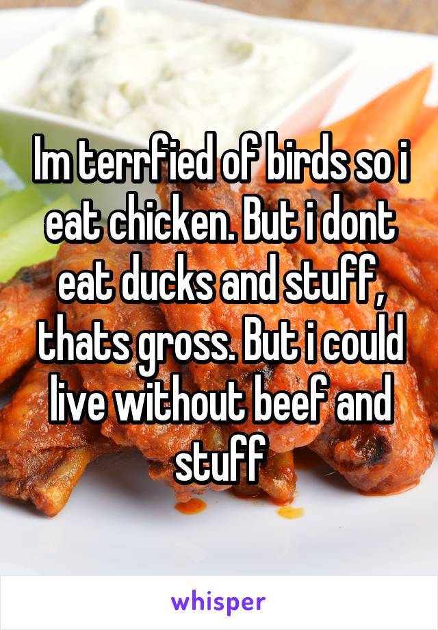 Im terrfied of birds so i eat chicken. But i dont eat ducks and stuff, thats gross. But i could live without beef and stuff