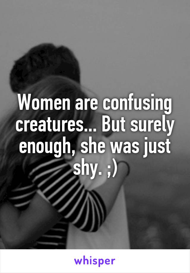 Women are confusing creatures... But surely enough, she was just shy. ;)