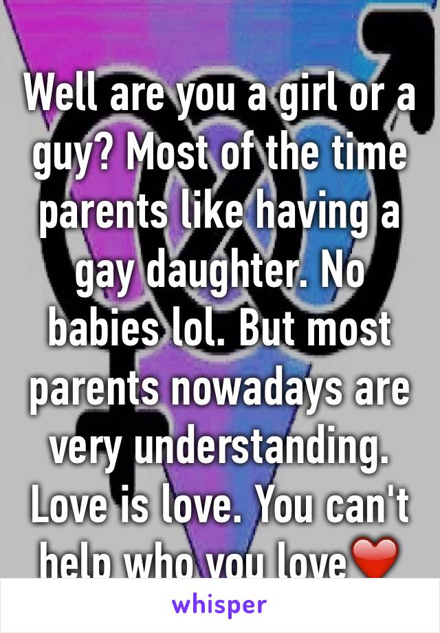 Well are you a girl or a guy? Most of the time parents like having a gay daughter. No babies lol. But most parents nowadays are very understanding. Love is love. You can't help who you love❤️