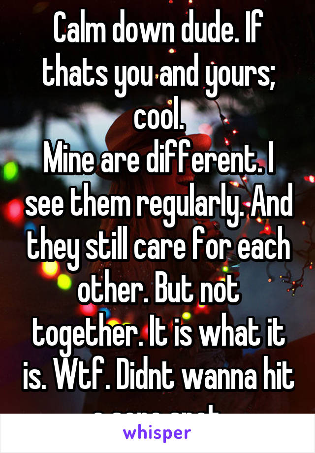 Calm down dude. If thats you and yours; cool.
Mine are different. I see them regularly. And they still care for each other. But not together. It is what it is. Wtf. Didnt wanna hit a sore spot.