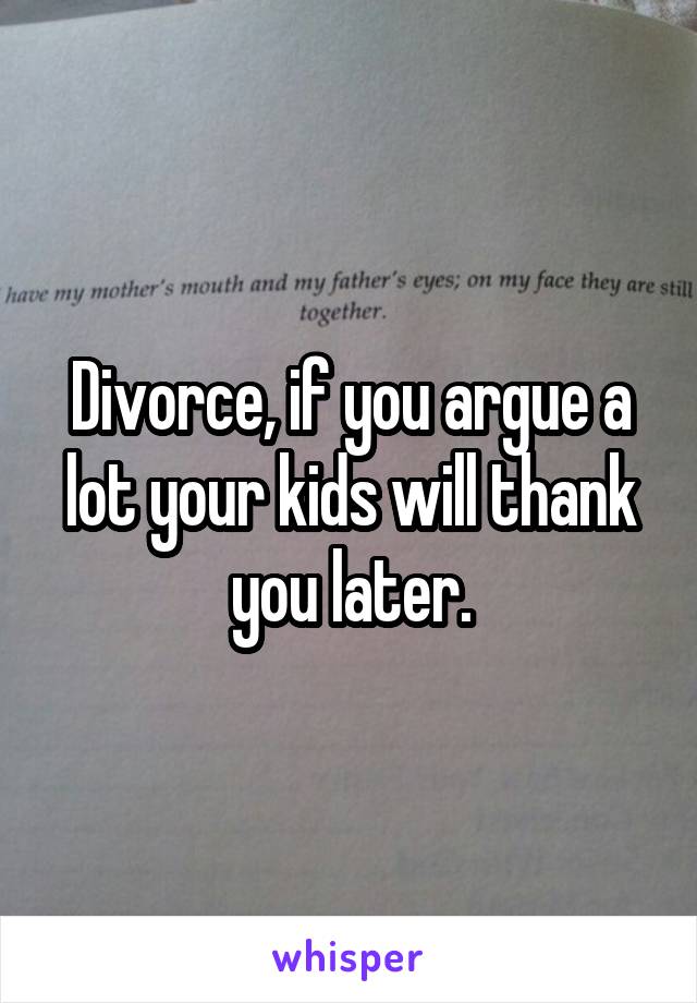 Divorce, if you argue a lot your kids will thank you later.