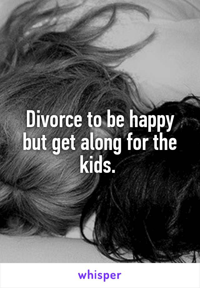 Divorce to be happy but get along for the kids. 