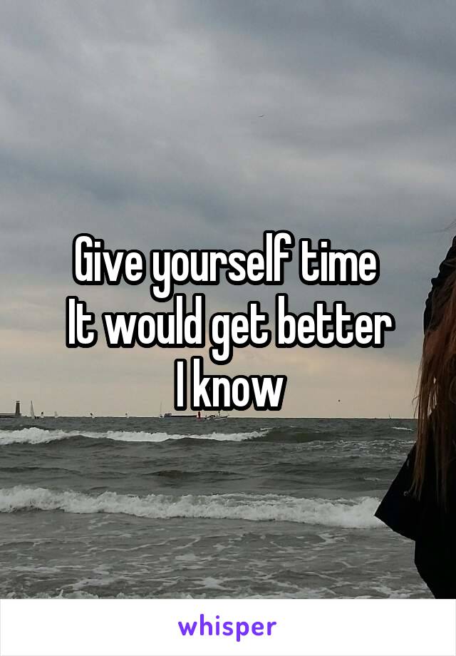 Give yourself time 
It would get better
I know