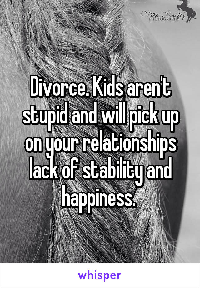 Divorce. Kids aren't stupid and will pick up on your relationships lack of stability and happiness. 