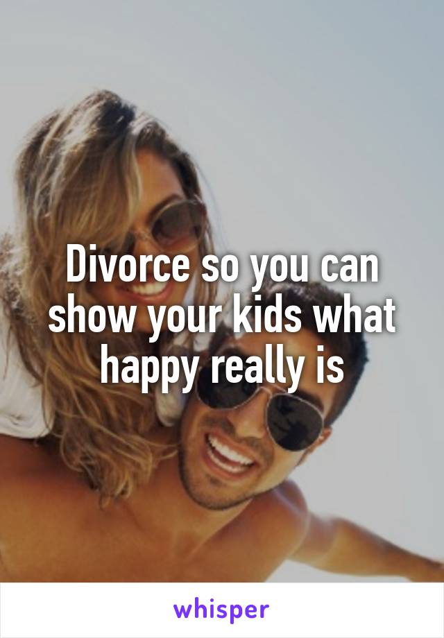 Divorce so you can show your kids what happy really is