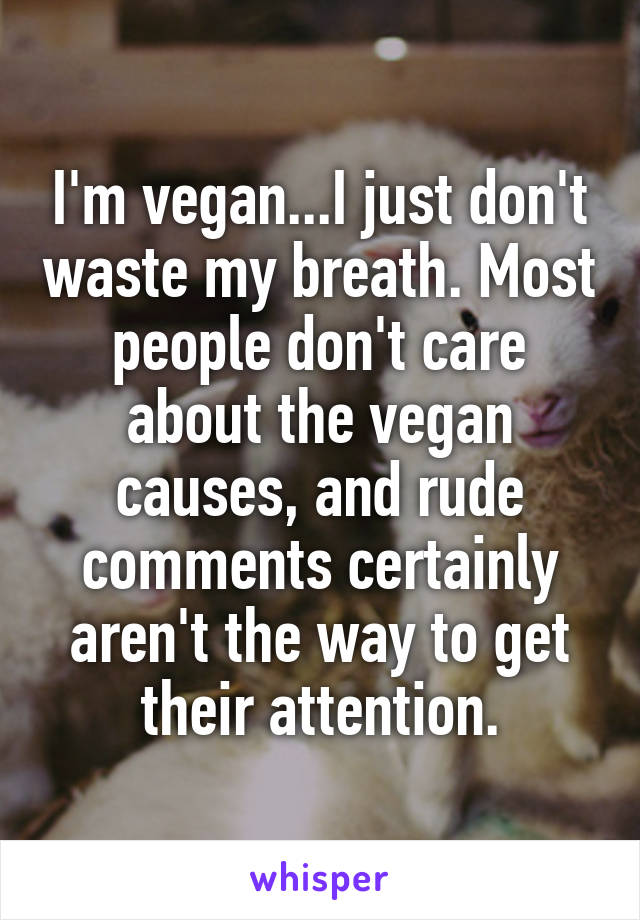 I'm vegan...I just don't waste my breath. Most people don't care about the vegan causes, and rude comments certainly aren't the way to get their attention.