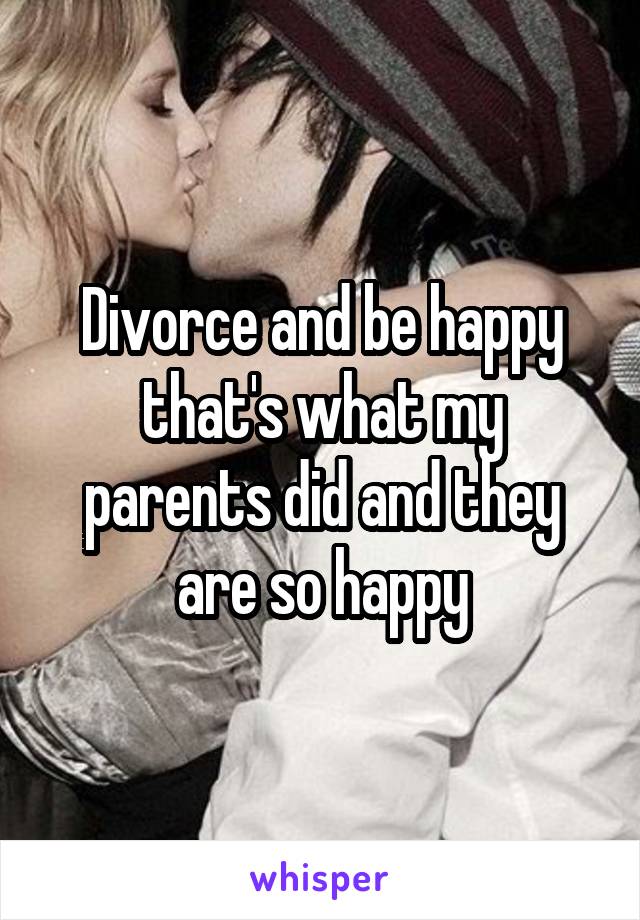 Divorce and be happy that's what my parents did and they are so happy