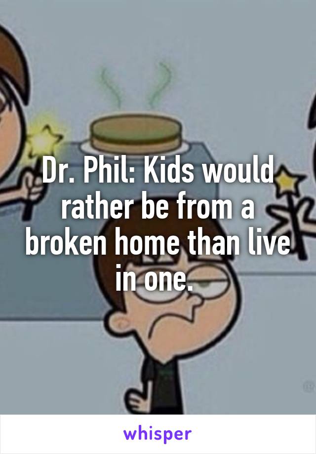 Dr. Phil: Kids would rather be from a broken home than live in one. 