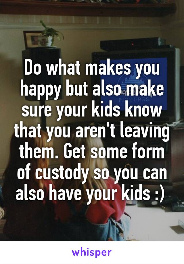 Do what makes you happy but also make sure your kids know that you aren't leaving them. Get some form of custody so you can also have your kids :) 