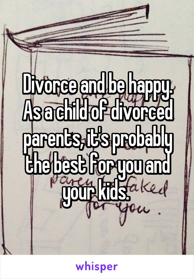 Divorce and be happy. As a child of divorced parents, it's probably the best for you and your kids. 