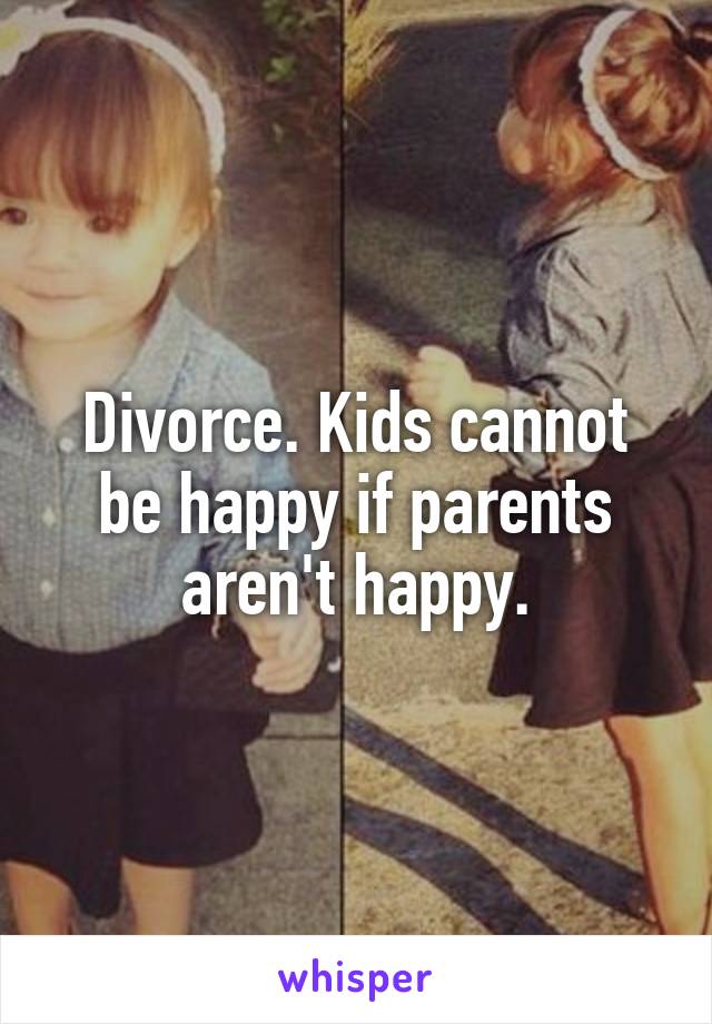 Divorce. Kids cannot be happy if parents aren't happy.