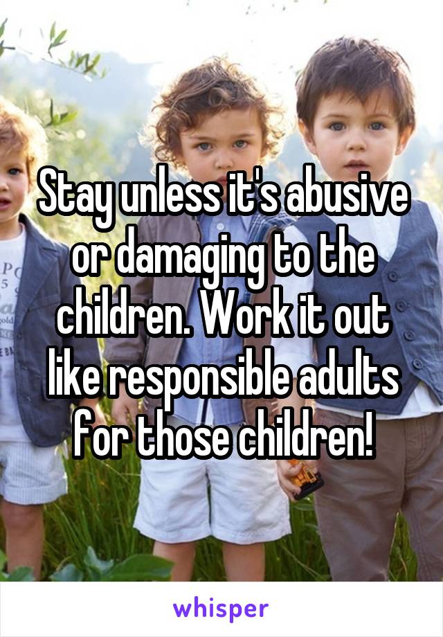 Stay unless it's abusive or damaging to the children. Work it out like responsible adults for those children!