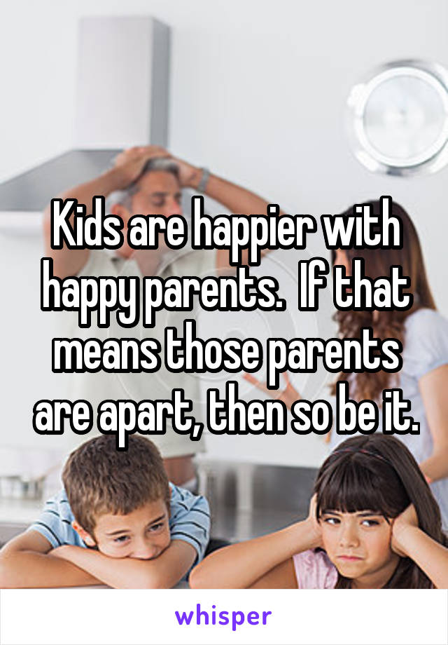 Kids are happier with happy parents.  If that means those parents are apart, then so be it.