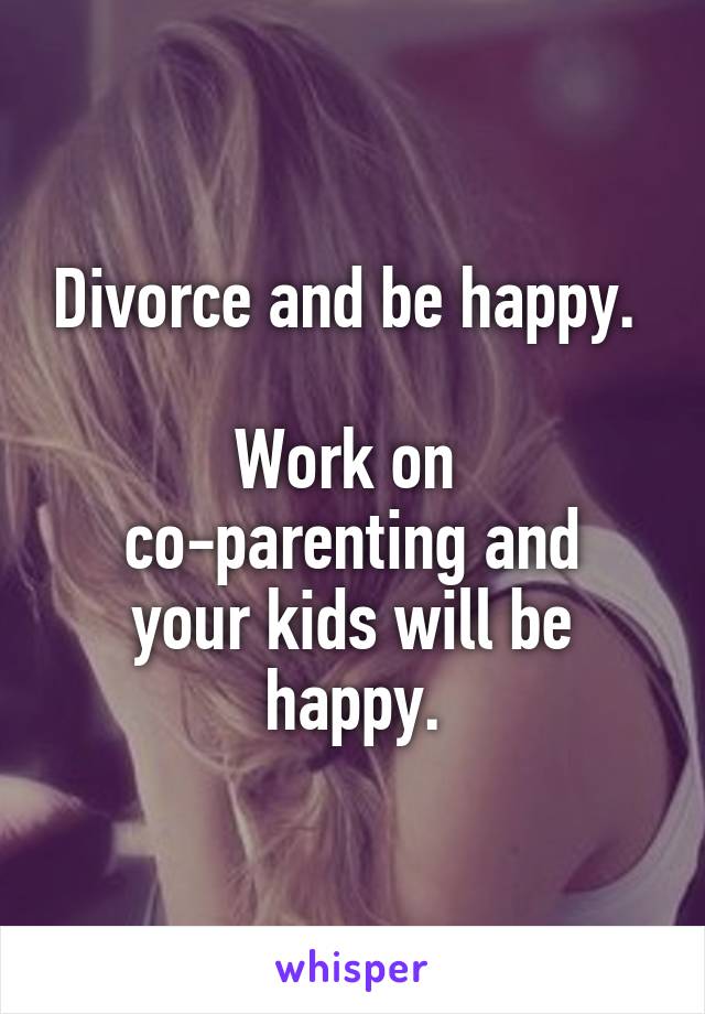 Divorce and be happy. 

Work on 
co-parenting and your kids will be happy.