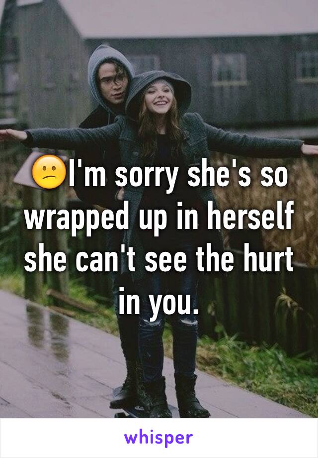 😕I'm sorry she's so wrapped up in herself she can't see the hurt in you. 