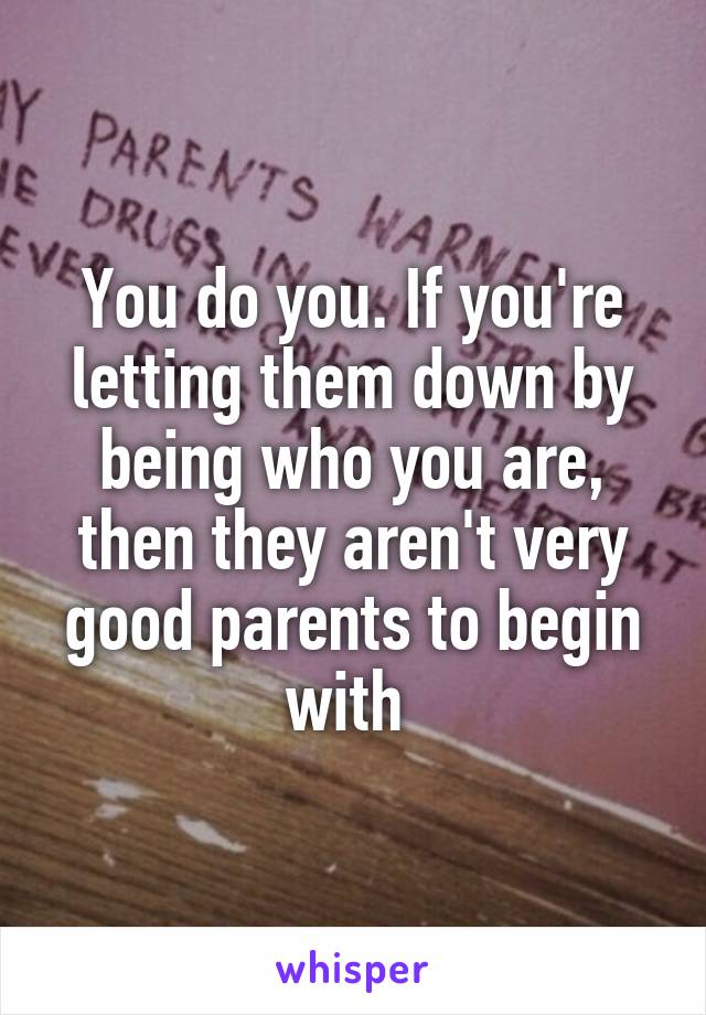 You do you. If you're letting them down by being who you are, then they aren't very good parents to begin with 