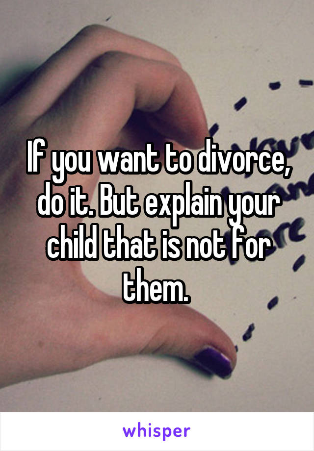 If you want to divorce, do it. But explain your child that is not for them. 