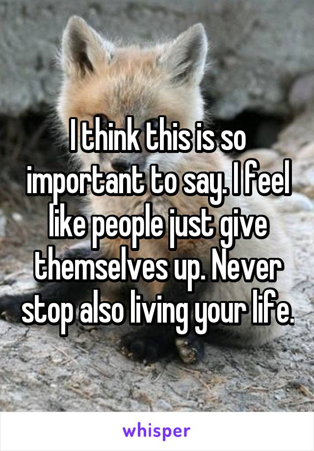 I think this is so important to say. I feel like people just give themselves up. Never stop also living your life.