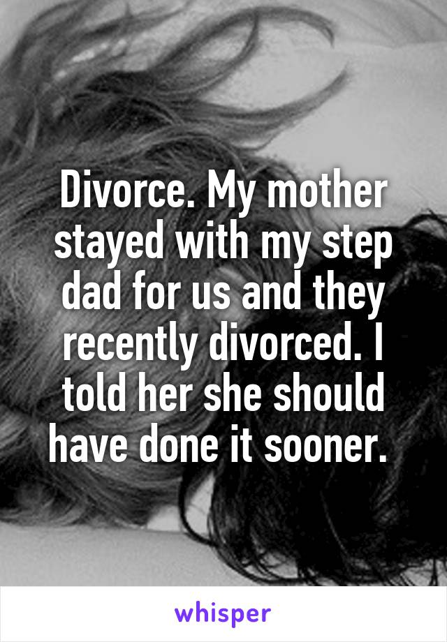 Divorce. My mother stayed with my step dad for us and they recently divorced. I told her she should have done it sooner. 