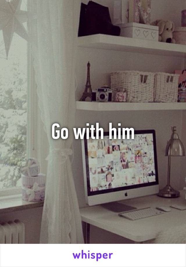 Go with him