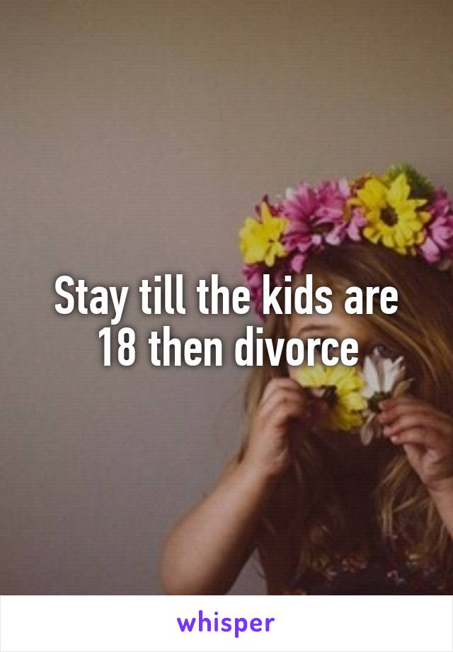 Stay till the kids are 18 then divorce