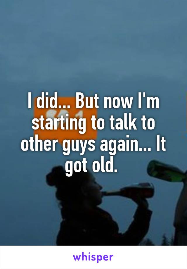 I did... But now I'm starting to talk to other guys again... It got old. 