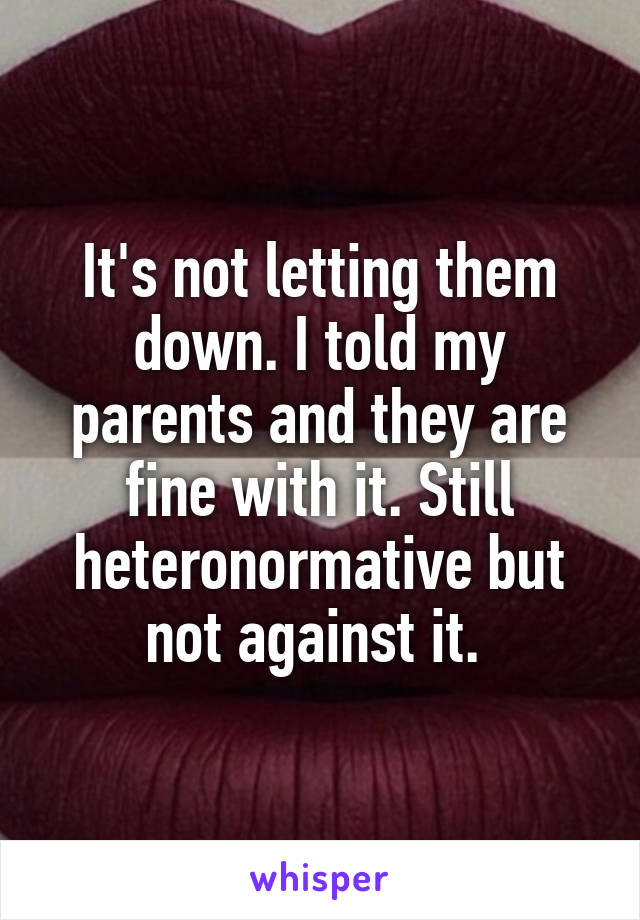 It's not letting them down. I told my parents and they are fine with it. Still heteronormative but not against it. 