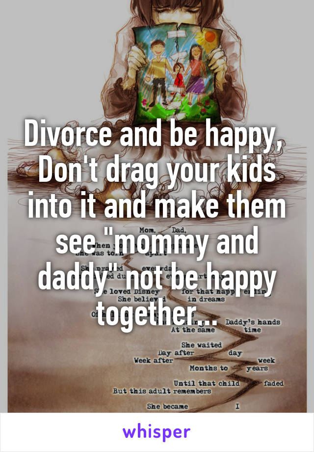 Divorce and be happy, 
Don't drag your kids into it and make them see "mommy and daddy" not be happy together...