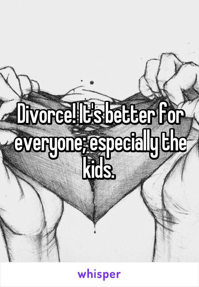 Divorce! It's better for everyone; especially the kids. 