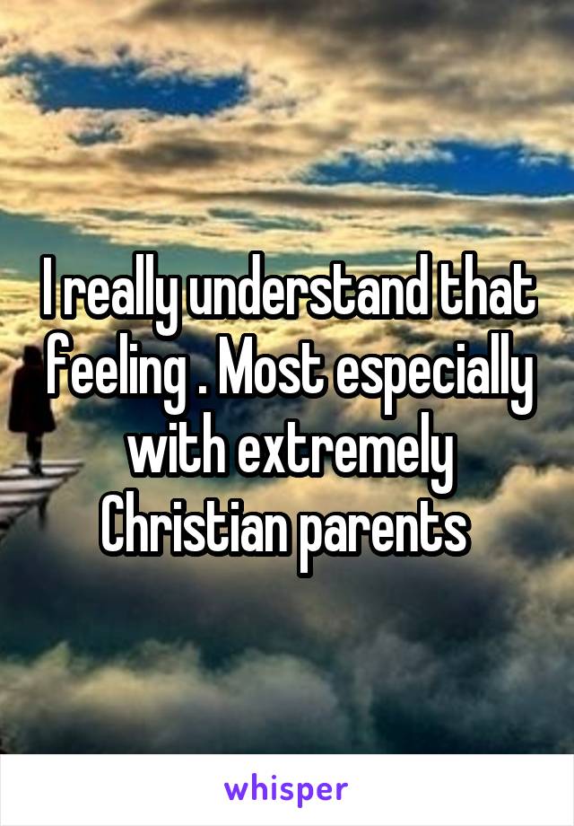 I really understand that feeling . Most especially with extremely Christian parents 
