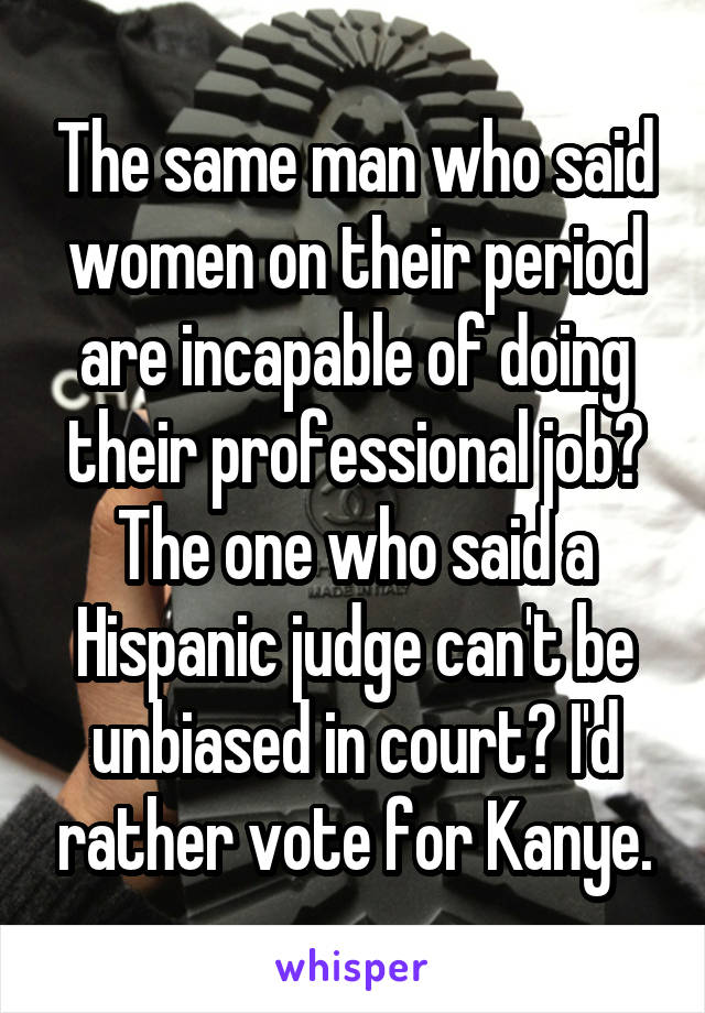 The same man who said women on their period are incapable of doing their professional job? The one who said a Hispanic judge can't be unbiased in court? I'd rather vote for Kanye.