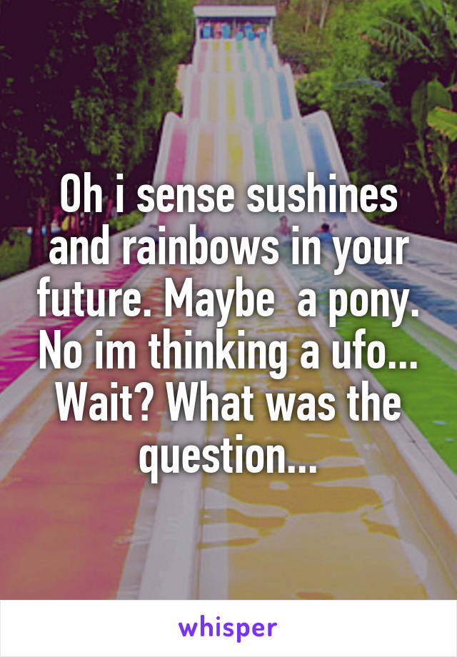 Oh i sense sushines and rainbows in your future. Maybe  a pony. No im thinking a ufo... Wait? What was the question...