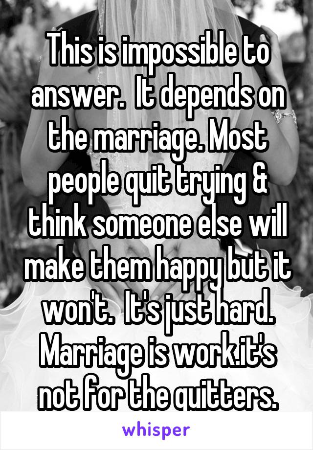 This is impossible to answer.  It depends on the marriage. Most people quit trying & think someone else will make them happy but it won't.  It's just hard. Marriage is work.it's not for the quitters.