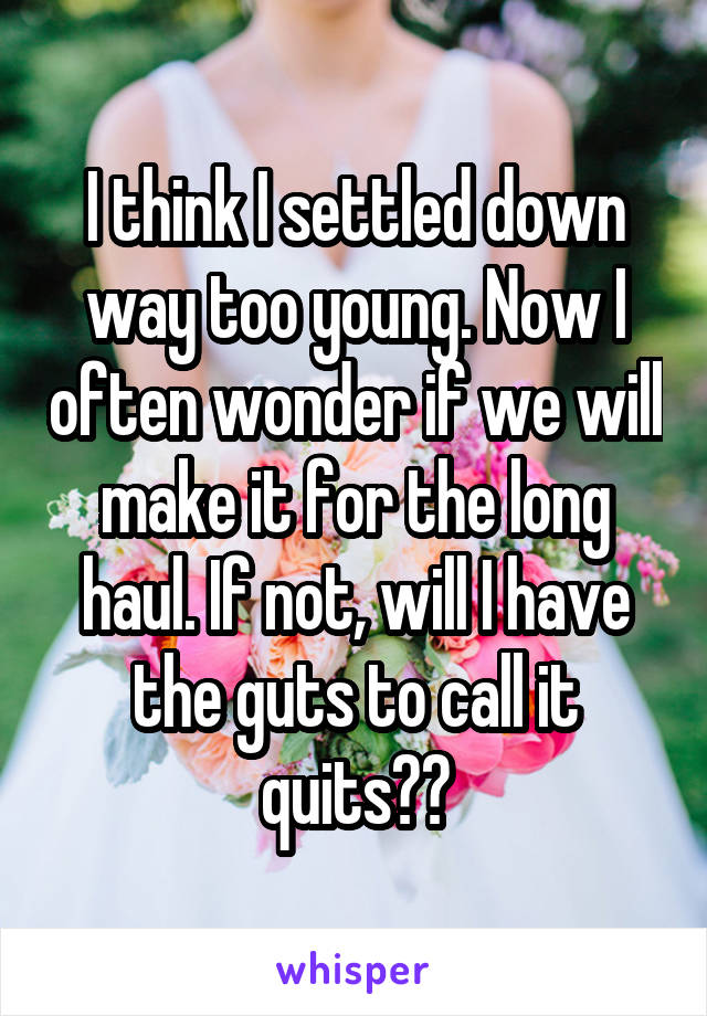 I think I settled down way too young. Now I often wonder if we will make it for the long haul. If not, will I have the guts to call it quits??