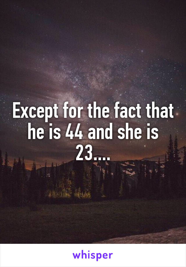 Except for the fact that he is 44 and she is 23....