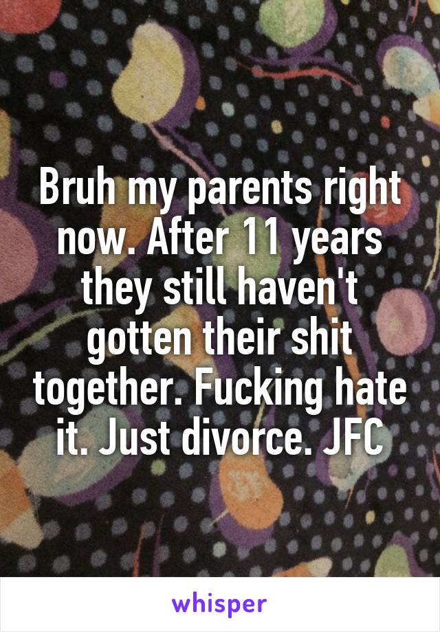 Bruh my parents right now. After 11 years they still haven't gotten their shit together. Fucking hate it. Just divorce. JFC