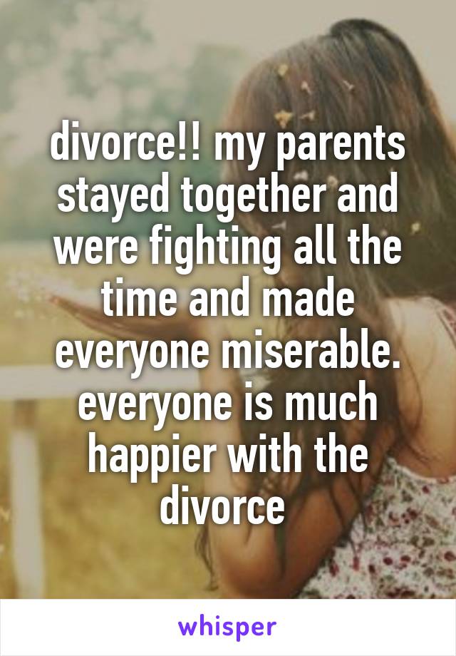 divorce!! my parents stayed together and were fighting all the time and made everyone miserable. everyone is much happier with the divorce 