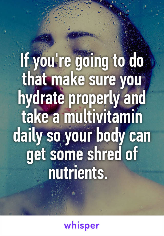 If you're going to do that make sure you hydrate properly and take a multivitamin daily so your body can get some shred of nutrients.  