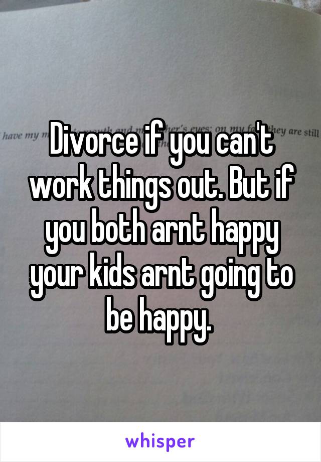 Divorce if you can't work things out. But if you both arnt happy your kids arnt going to be happy. 