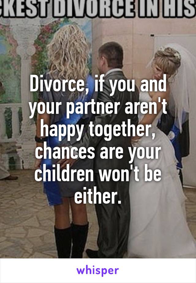 Divorce, if you and your partner aren't happy together, chances are your children won't be either.