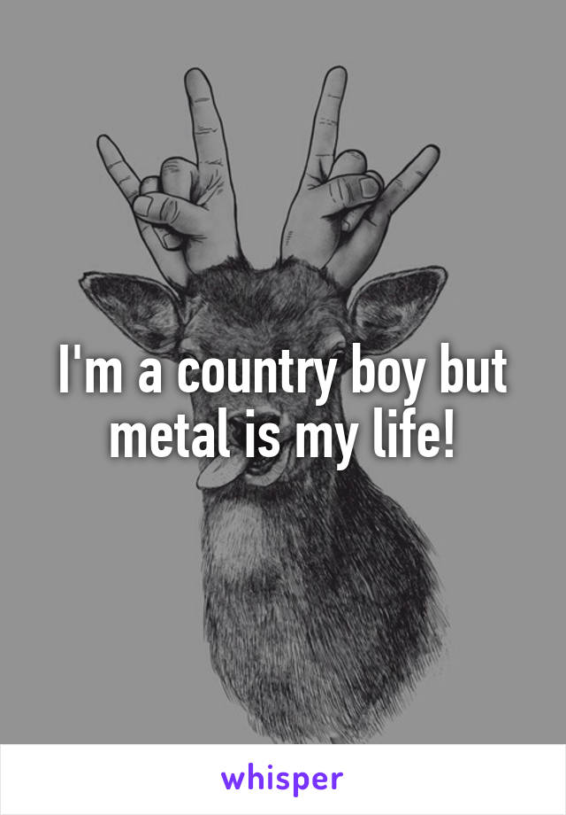I'm a country boy but metal is my life!