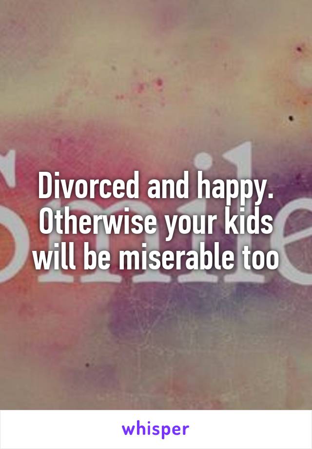 Divorced and happy. Otherwise your kids will be miserable too