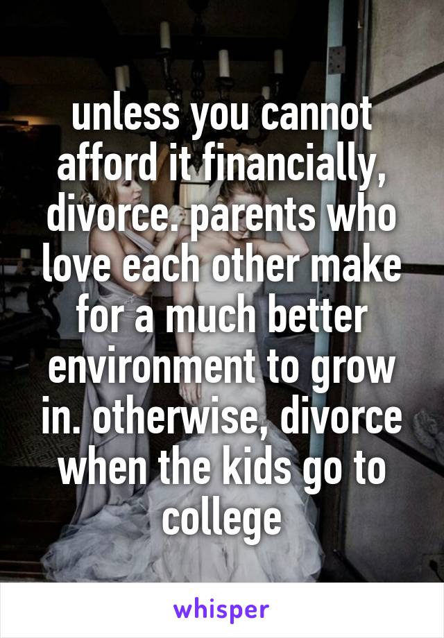 unless you cannot afford it financially, divorce. parents who love each other make for a much better environment to grow in. otherwise, divorce when the kids go to college