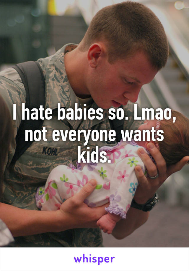 I hate babies so. Lmao, not everyone wants kids.