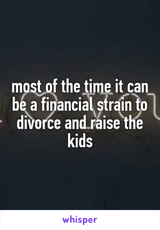 most of the time it can be a financial strain to divorce and raise the kids