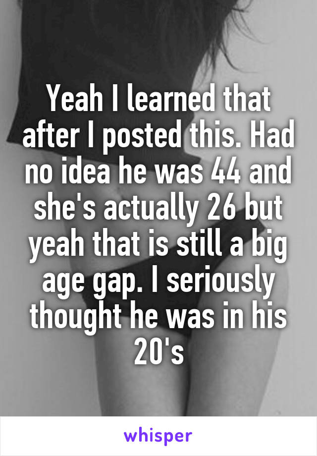 Yeah I learned that after I posted this. Had no idea he was 44 and she's actually 26 but yeah that is still a big age gap. I seriously thought he was in his 20's