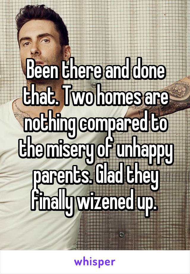 Been there and done that. Two homes are nothing compared to the misery of unhappy parents. Glad they finally wizened up. 