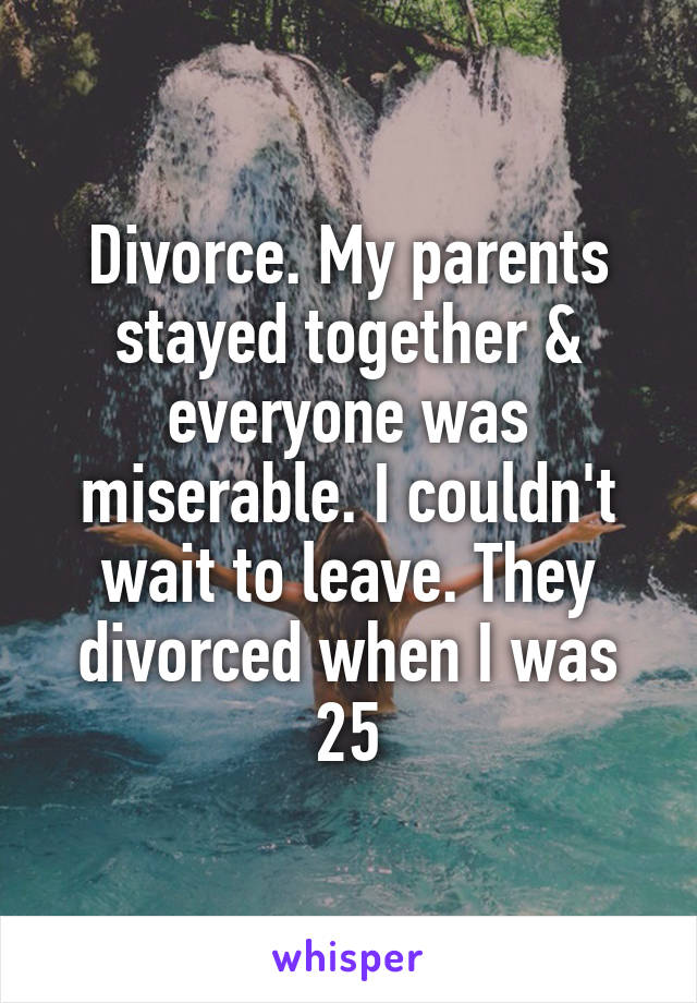 Divorce. My parents stayed together & everyone was miserable. I couldn't wait to leave. They divorced when I was 25